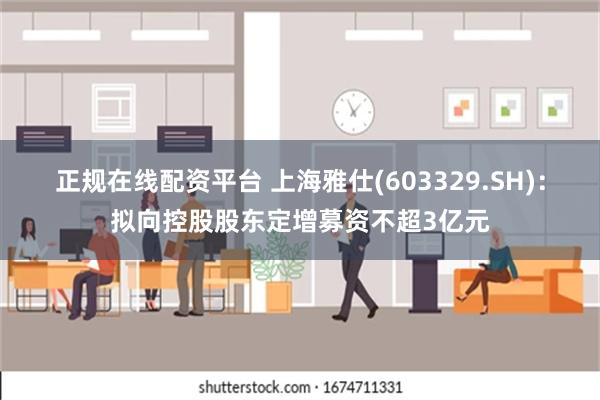 正规在线配资平台 上海雅仕(603329.SH)：拟向控股股