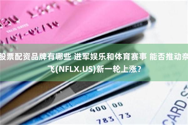 股票配资品牌有哪些 进军娱乐和体育赛事 能否推动奈飞(NFLX.US)新一轮上涨？