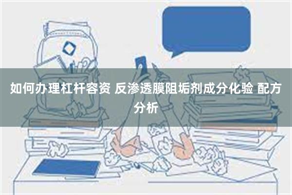 如何办理杠杆容资 反渗透膜阻垢剂成分化验 配方分析