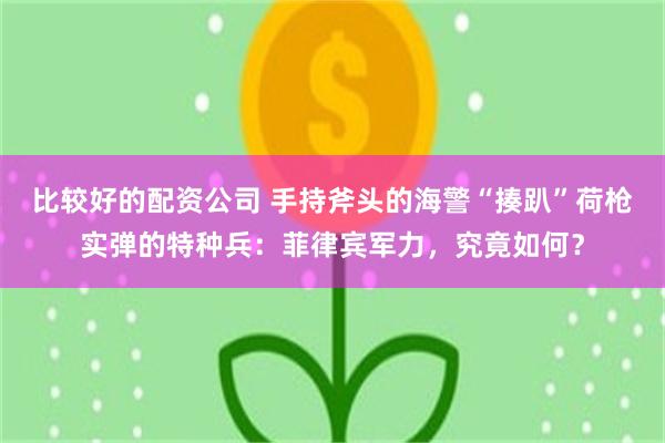 比较好的配资公司 手持斧头的海警“揍趴”荷枪实弹的特种兵：菲律宾军力，究竟如何？