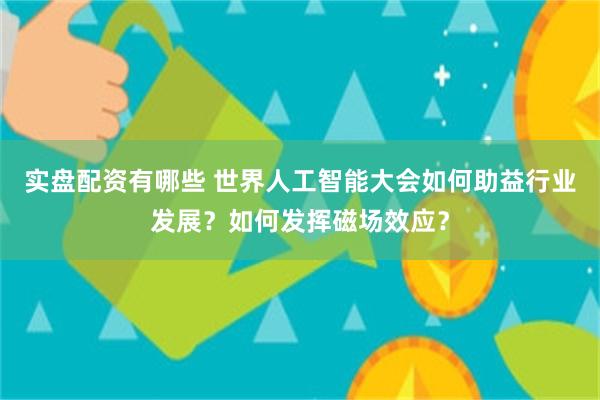 实盘配资有哪些 世界人工智能大会如何助益行业发展？如何发挥磁场效应？