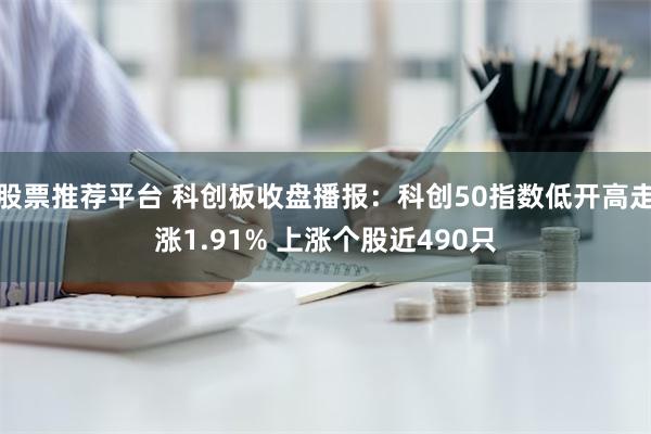 股票推荐平台 科创板收盘播报：科创50指数低开高走涨1.91% 上涨个股近490只