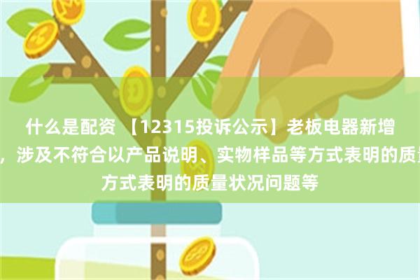 什么是配资 【12315投诉公示】老板电器新增2件投诉公示，涉及不符合以产品说明、实物样品等方式表明的质量状况问题等