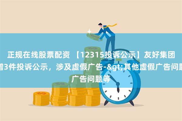 正规在线股票配资 【12315投诉公示】友好集团新增3件