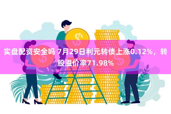 实盘配资安全吗 7月29日利元转债上涨0.12%，转股溢价率71.98%