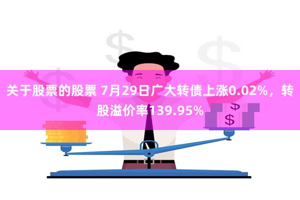 关于股票的股票 7月29日广大转债上涨0.02%，转股溢价率139.95%