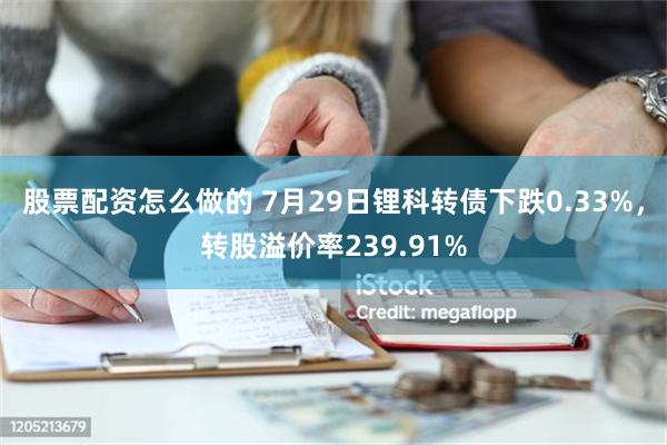 股票配资怎么做的 7月29日锂科转债下跌0.33%，转股溢价率239.91%