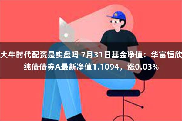 大牛时代配资是实盘吗 7月31日基金净值：华富恒欣纯债债