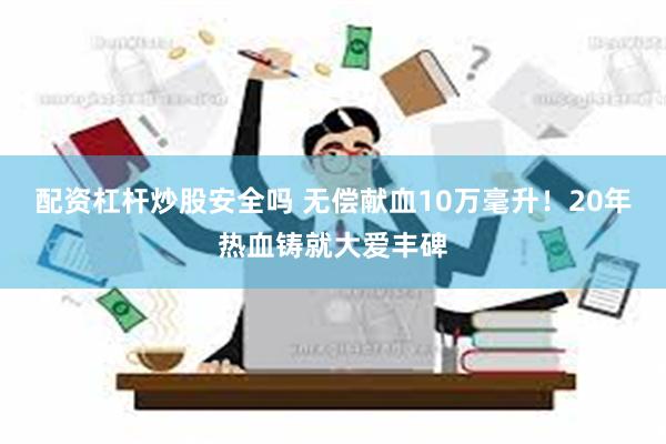 配资杠杆炒股安全吗 无偿献血10万毫升！20年热血铸就大爱丰