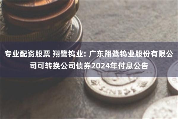 专业配资股票 翔鹭钨业: 广东翔鹭钨业股份有限公司可转换公司债券2024年付息公告