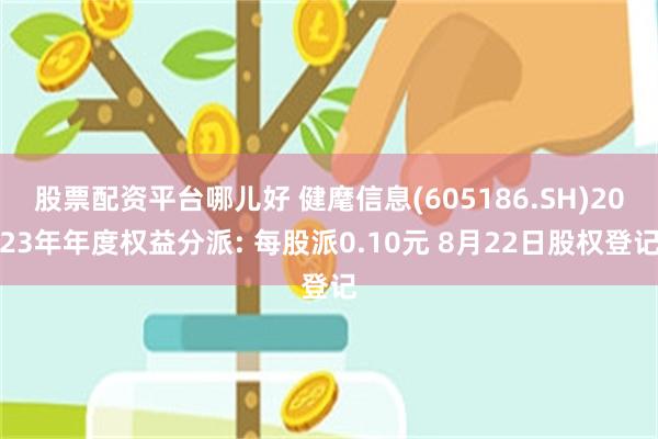 股票配资平台哪儿好 健麾信息(605186.SH)2023年年度权益分派: 每股派0.10元 8月22日股权登记