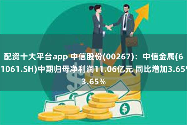 配资十大平台app 中信股份(00267)：中信金属(601061.SH)中期归母净利润11.06亿元 同比增加3.65%