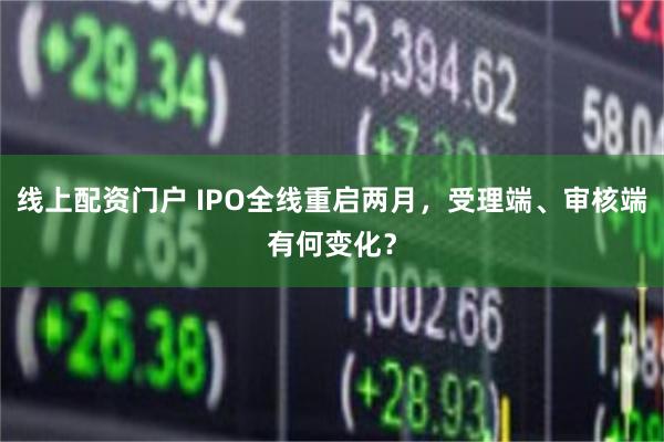 线上配资门户 IPO全线重启两月，受理端、审核端有何变化