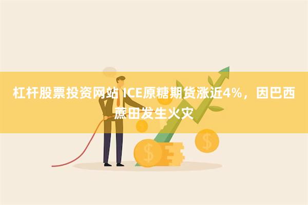 杠杆股票投资网站 ICE原糖期货涨近4%，因巴西蔗田发生