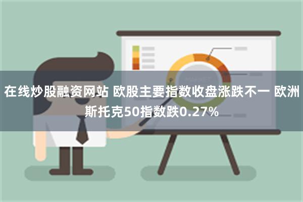 在线炒股融资网站 欧股主要指数收盘涨跌不一 欧洲斯托克50指数跌0.27%