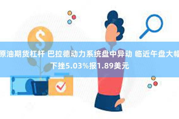 原油期货杠杆 巴拉德动力系统盘中异动 临近午盘大幅下挫5.03%报1.89美元