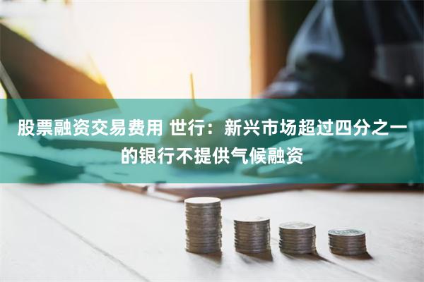 股票融资交易费用 世行：新兴市场超过四分之一的银行不提供