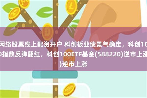 网络股票线上配资开户 科创板业绩景气确定，科创100指数