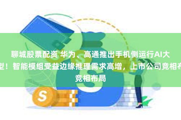 聊城股票配资 华为、高通推出手机侧运行AI大模型！智能模