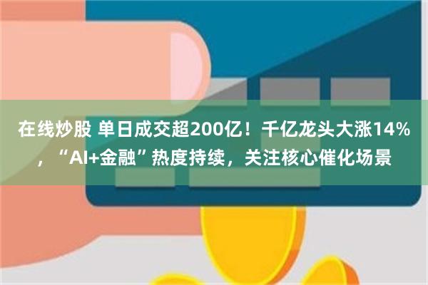 在线炒股 单日成交超200亿！千亿龙头大涨14%，“AI+金融”热度持续，关注核心催化场景