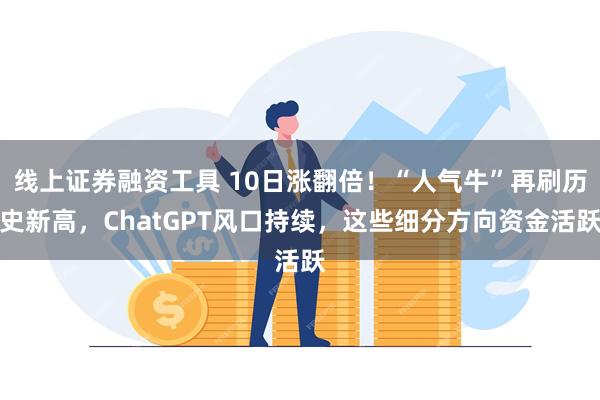 线上证券融资工具 10日涨翻倍！“人气牛”再刷历史新高，ChatGPT风口持续，这些细分方向资金活跃