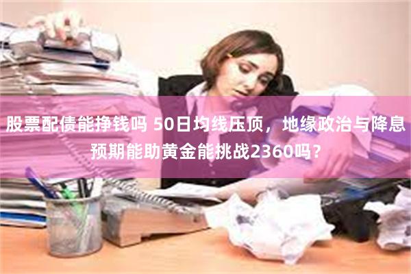 股票配债能挣钱吗 50日均线压顶，地缘政治与降息预期能助黄金能挑战2360吗？