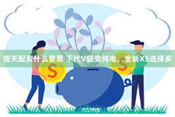 按天配资什么意思 下代V级变纯电，全新X5选择多