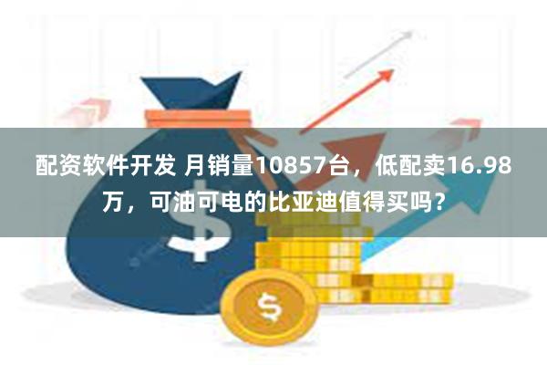 配资软件开发 月销量10857台，低配卖16.98万，可油可电的比亚迪值得买吗？