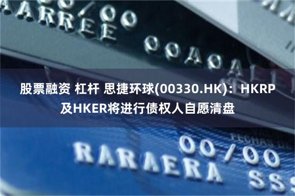 股票融资 杠杆 思捷环球(00330.HK)：HKRP及HKER将进行债权人自愿清盘