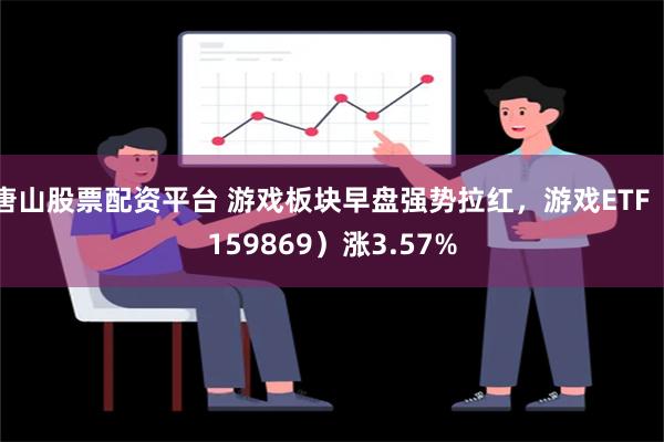 唐山股票配资平台 游戏板块早盘强势拉红，游戏ETF（159869）涨3.57%