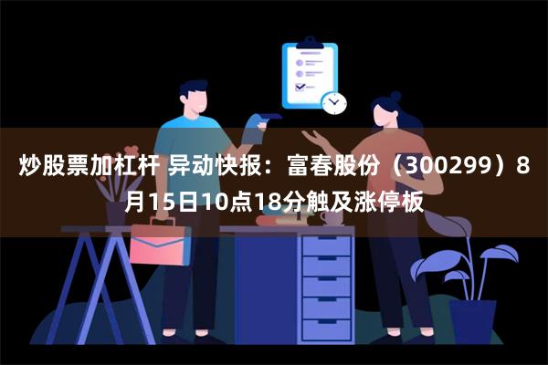 炒股票加杠杆 异动快报：富春股份（300299）8月15日10点18分触及涨停板