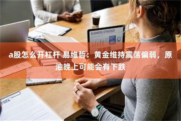 a股怎么开杠杆 易维哲：黄金维持震荡偏弱，原油晚上可能会