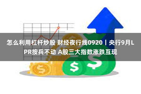 怎么利用杠杆炒股 财经夜行线0920丨央行9月LPR按兵不动 A股三大指数涨跌互现