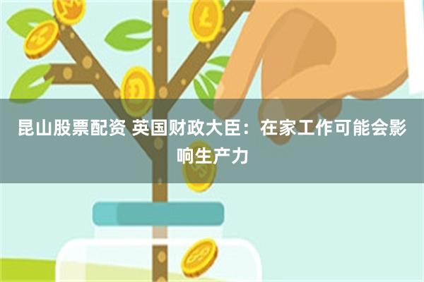 昆山股票配资 英国财政大臣：在家工作可能会影响生产力