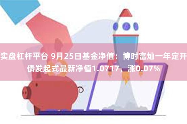 实盘杠杆平台 9月25日基金净值：博时富灿一年定开债发起式最新净值1.0717，涨0.07%