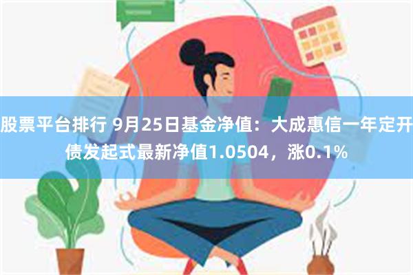 股票平台排行 9月25日基金净值：大成惠信一年定开债发起式最