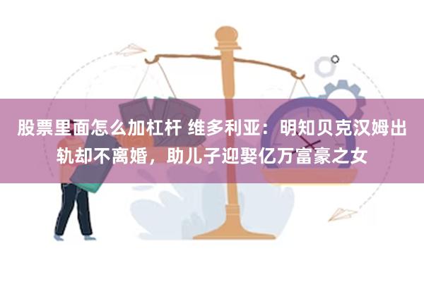 股票里面怎么加杠杆 维多利亚：明知贝克汉姆出轨却不离婚，助儿子迎娶亿万富豪之女