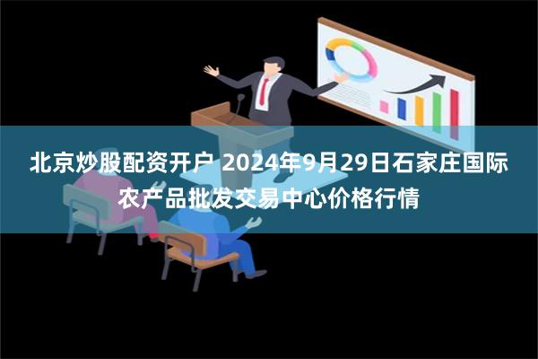 北京炒股配资开户 2024年9月29日石家庄国际农产品批