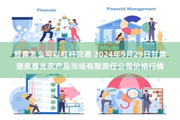 股票怎么可以杠杆交易 2024年9月29日甘肃酒泉春光农产品市场有限责任公司价格行情