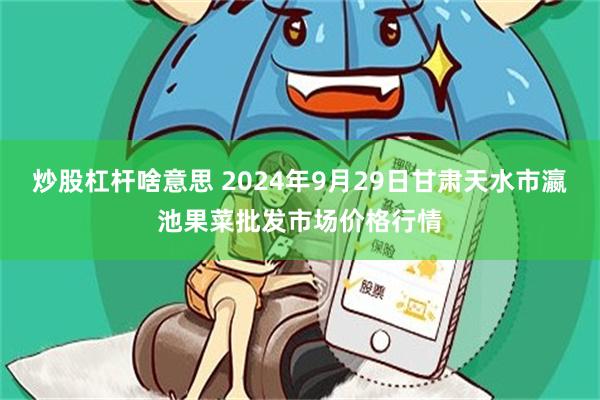 炒股杠杆啥意思 2024年9月29日甘肃天水市瀛池果菜批