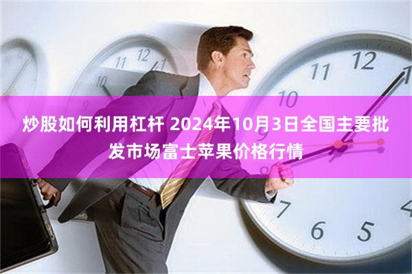 炒股如何利用杠杆 2024年10月3日全国主要批发市场富士苹