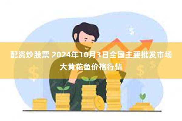 配资炒股票 2024年10月3日全国主要批发市场大黄花鱼价格