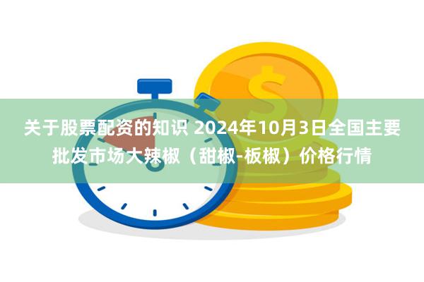 关于股票配资的知识 2024年10月3日全国主要批发市场大辣椒（甜椒-板椒）价格行情