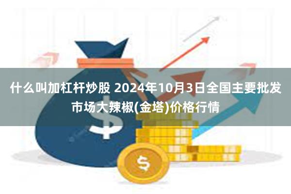 什么叫加杠杆炒股 2024年10月3日全国主要批发市场大辣椒(金塔)价格行情