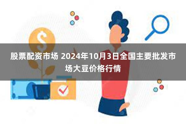 股票配资市场 2024年10月3日全国主要批发市场大豆价格行情