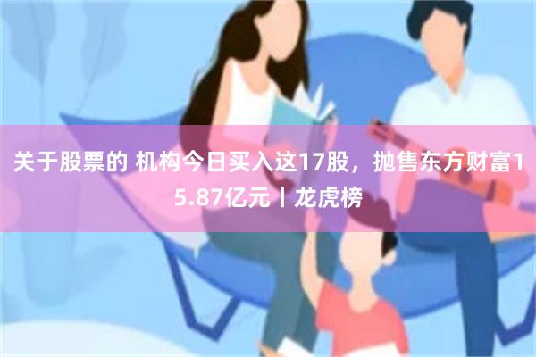 关于股票的 机构今日买入这17股，抛售东方财富15.87亿元丨龙虎榜