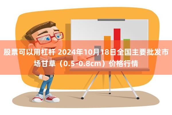 股票可以用杠杆 2024年10月18日全国主要批发市场甘草（