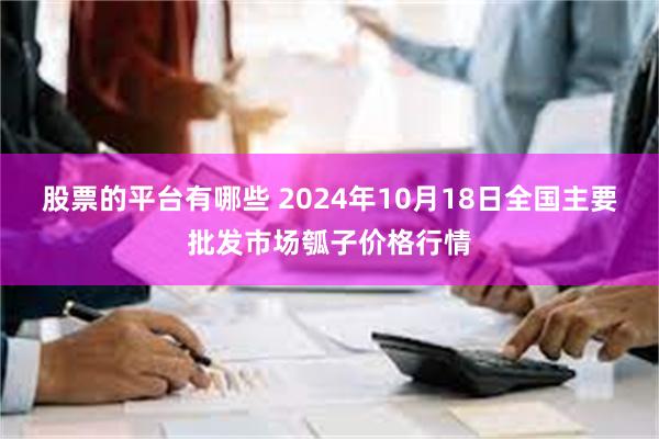 股票的平台有哪些 2024年10月18日全国主要批发市场