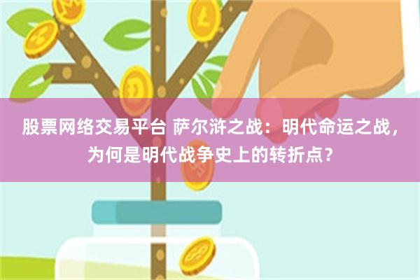 股票网络交易平台 萨尔浒之战：明代命运之战，为何是明代战争史上的转折点？