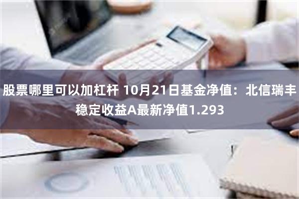 股票哪里可以加杠杆 10月21日基金净值：北信瑞丰稳定收